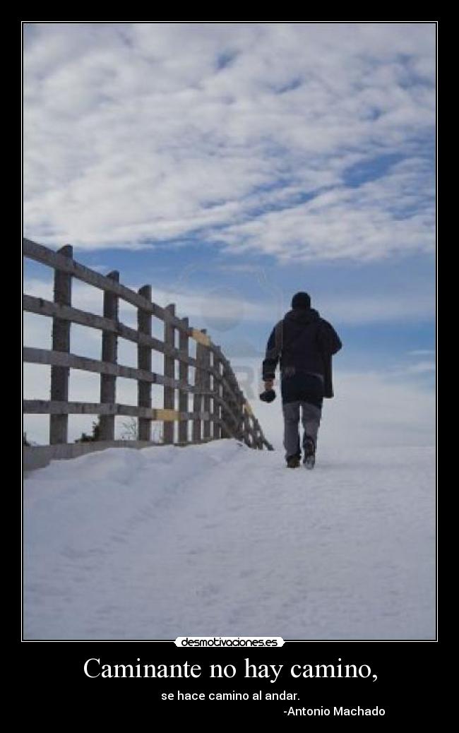 Caminante no hay camino, - se hace camino al andar.
-Antonio Machado