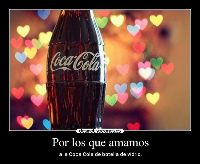 Por los que amamos - a la Coca Cola de botella de vidrio.
