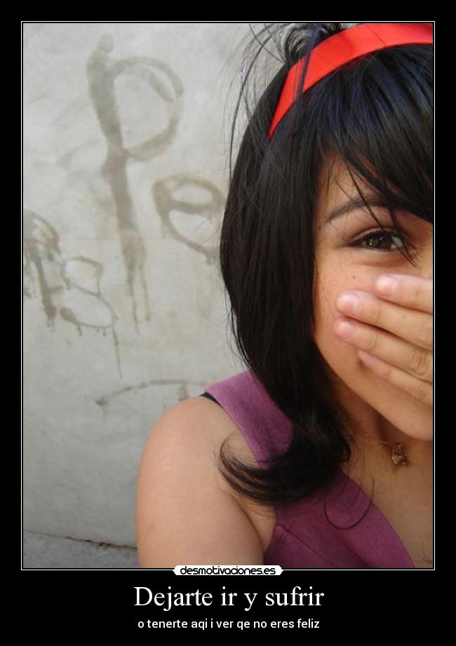 Dejarte ir y sufrir - o tenerte aqi i ver qe no eres feliz
