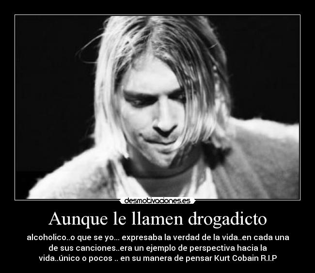 Aunque le llamen drogadicto - alcoholico..o que se yo... expresaba la verdad de la vida..en cada una
de sus canciones..era un ejemplo de perspectiva hacia la
vida..único o pocos .. en su manera de pensar Kurt Cobain R.I.P