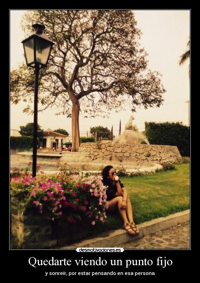 Quedarte viendo un punto fijo - y sonreír, por estar pensando en esa persona