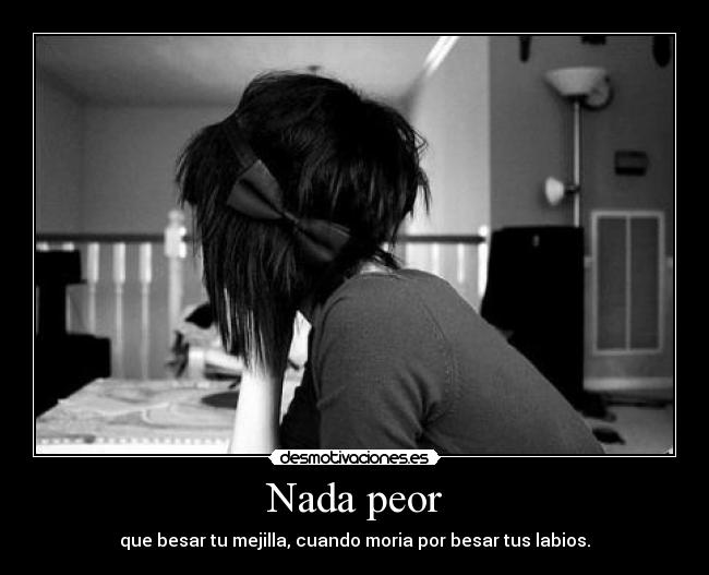Nada peor - que besar tu mejilla, cuando moria por besar tus labios.