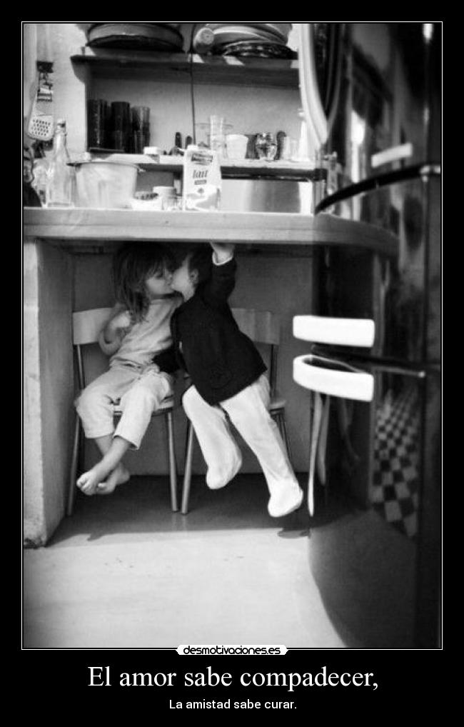 El amor sabe compadecer, - La amistad sabe curar.