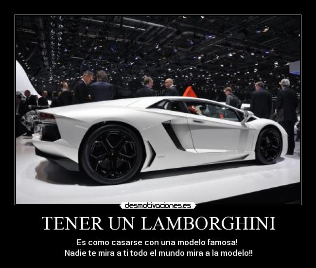 TENER UN LAMBORGHINI - Es como casarse con una modelo famosa!
Nadie te mira a ti todo el mundo mira a la modelo!!