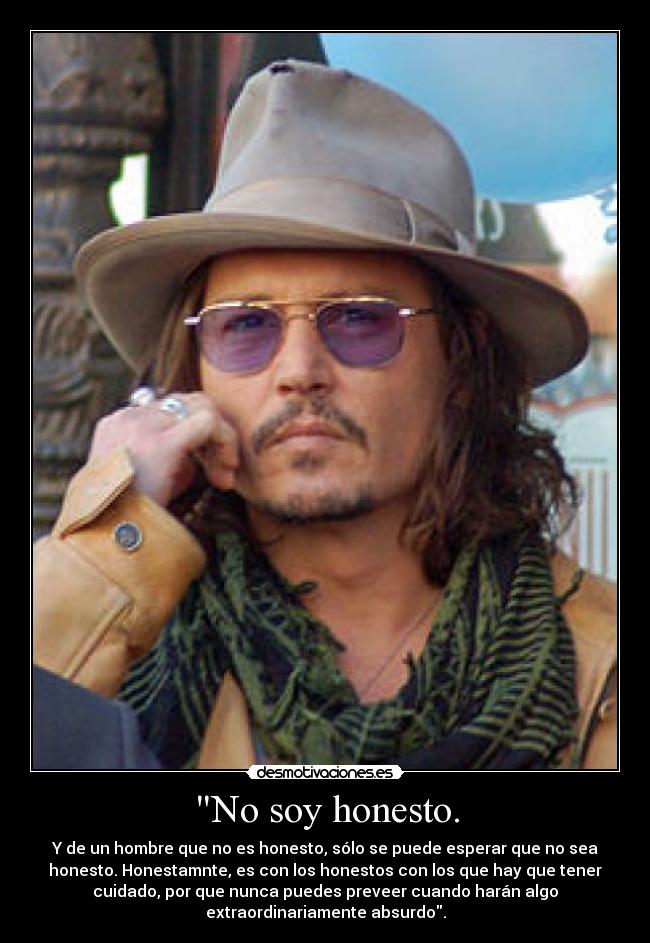 No soy honesto. - Y de un hombre que no es honesto, sólo se puede esperar que no sea
honesto. Honestamnte, es con los honestos con los que hay que tener
cuidado, por que nunca puedes preveer cuando harán algo
extraordinariamente absurdo.