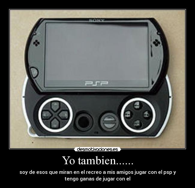 Yo tambien...... - soy de esos que miran en el recreo a mis amigos jugar con el psp y
tengo ganas de jugar con el