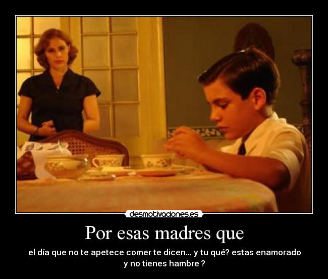 Por esas madres que - el día que no te apetece comer te dicen… y tu qué? estas enamorado
y no tienes hambre ?