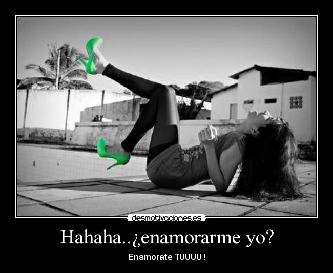 Hahaha..¿enamorarme yo? - Enamorate TUUUU !