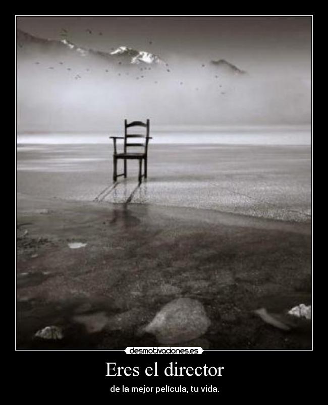 Eres el director - de la mejor película, tu vida.