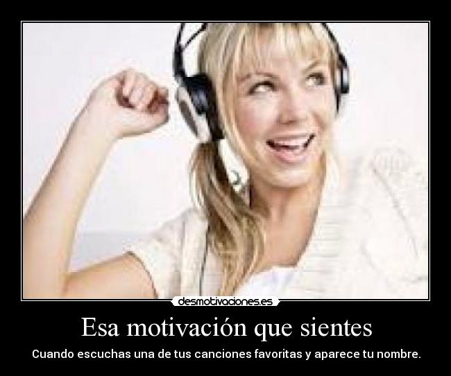 Esa motivación que sientes - Cuando escuchas una de tus canciones favoritas y aparece tu nombre.