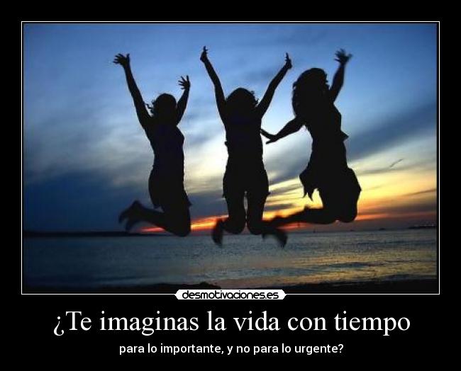 ¿Te imaginas la vida con tiempo - para lo importante, y no para lo urgente?