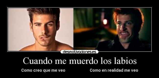 Cuando me muerdo los labios - Como creo que me veo                         Como en realidad me veo