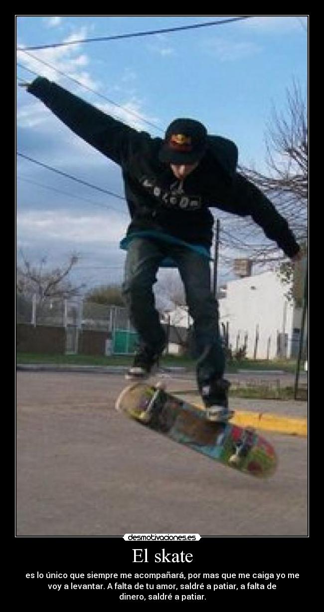 El skate - es lo único que siempre me acompañará, por mas que me caiga yo me
voy a levantar. A falta de tu amor, saldré a patiar, a falta de
dinero, saldré a patiar.