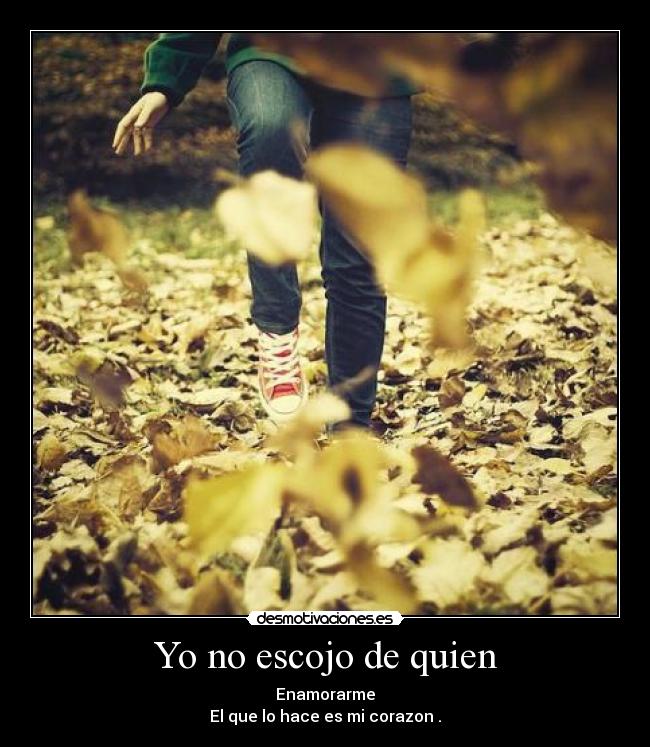 Yo no escojo de quien - Enamorarme
El que lo hace es mi corazon .