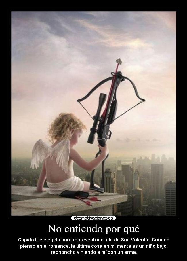 No entiendo por qué - Cupido fue elegido para representar el día de San Valentín. Cuando
pienso en el romance, la última cosa en mi mente es un niño bajo,
rechoncho viniendo a mí con un arma.