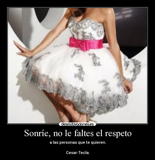Sonríe, no le faltes el respeto - a las personas que te quieren.

Cesar-Tecla.