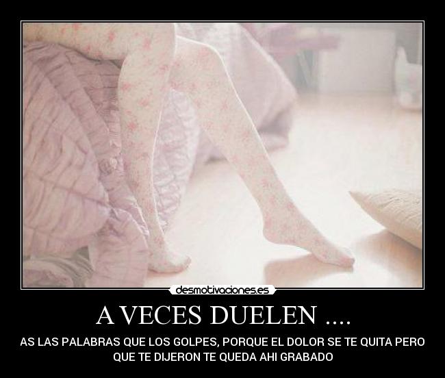 A VECES DUELEN .... - ..MAS LAS PALABRAS QUE LOS GOLPES, PORQUE EL DOLOR SE TE QUITA PERO LO
QUE TE DIJERON TE QUEDA AHI GRABADO