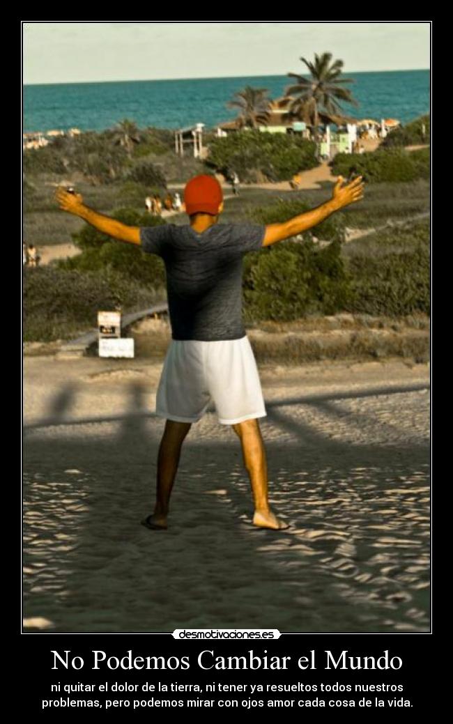 No Podemos Cambiar el Mundo - ni quitar el dolor de la tierra, ni tener ya resueltos todos nuestros
problemas, pero podemos mirar con ojos amor cada cosa de la vida.