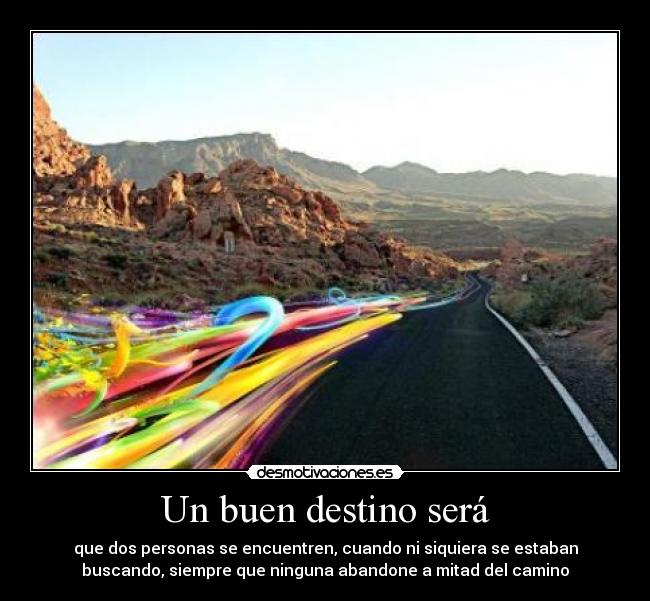 Un buen destino será - que dos personas se encuentren, cuando ni siquiera se estaban
buscando, siempre que ninguna abandone a mitad del camino