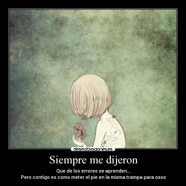 Siempre me dijeron - Que de los errores se aprenden...
Pero contigo es como meter el pie en la misma trampa para osos