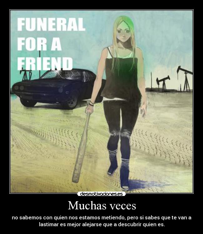 Muchas veces - no sabemos con quien nos estamos metiendo, pero si sabes que te van a
lastimar es mejor alejarse que a descubrir quien es.