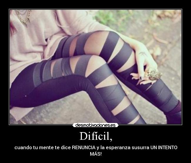 Difícil, - cuando tu mente te dice RENUNCIA y la esperanza susurra UN INTENTO MÁS!