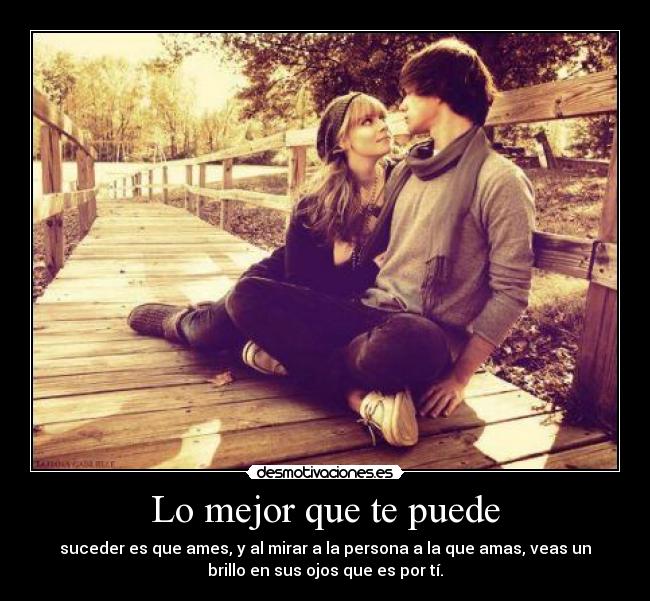 Lo mejor que te puede - suceder es que ames, y al mirar a la persona a la que amas, veas un
brillo en sus ojos que es por tí.