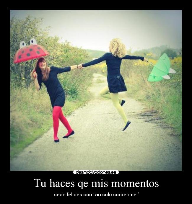 Tu haces qe mis momentos - sean felices con tan solo sonreírme.