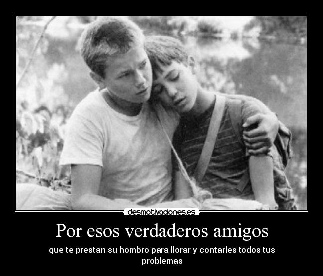 Por esos verdaderos amigos - que te prestan su hombro para llorar y contarles todos tus
problemas