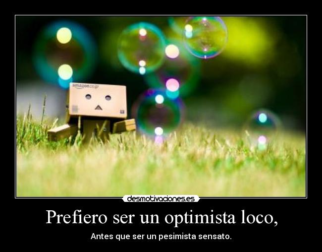 Prefiero ser un optimista loco, -