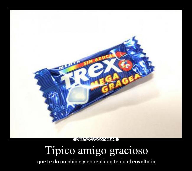 Típico amigo gracioso - que te da un chicle y en realidad te da el envoltorio