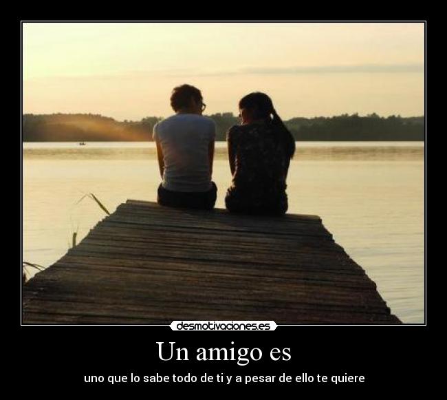 Un amigo es - uno que lo sabe todo de ti y a pesar de ello te quiere