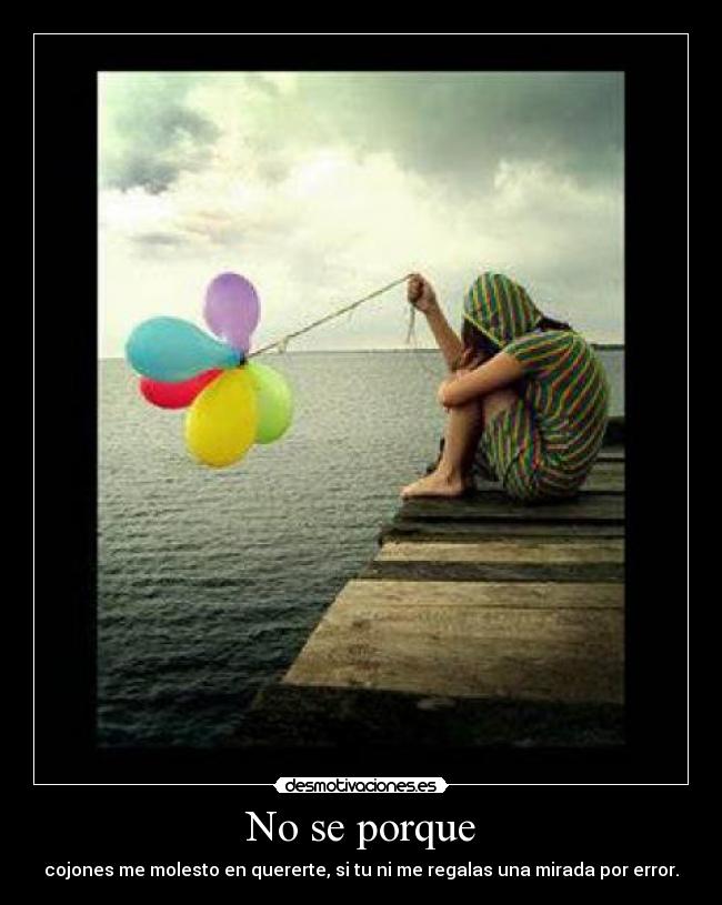 No se porque - cojones me molesto en quererte, si tu ni me regalas una mirada por error.