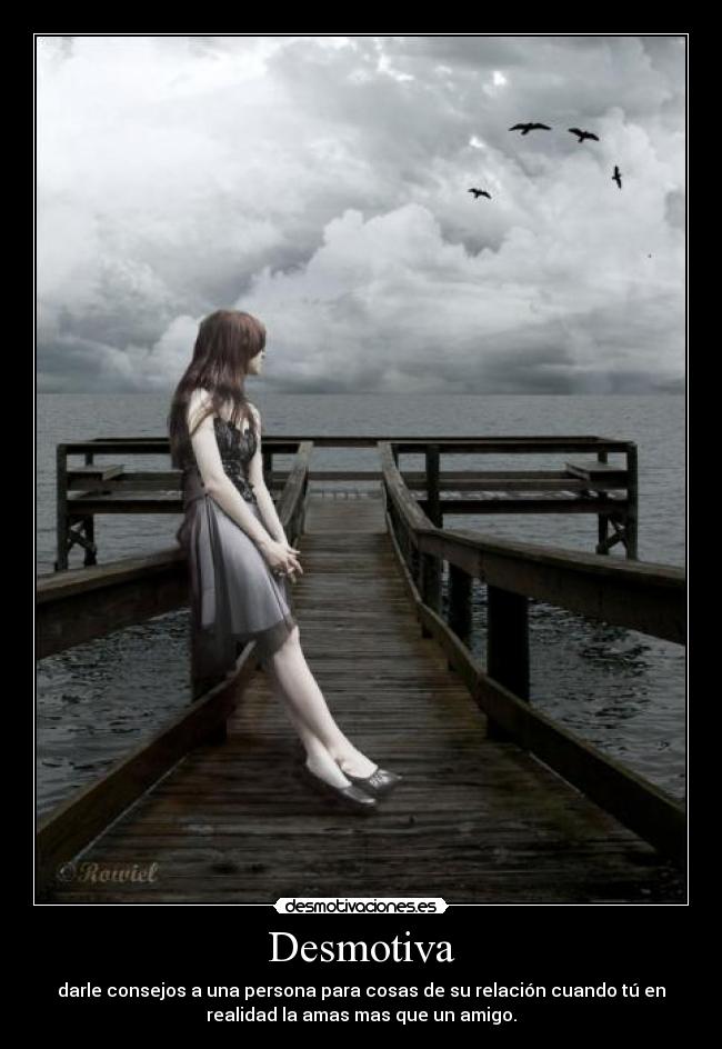 Desmotiva - darle consejos a una persona para cosas de su relación cuando tú en
realidad la amas mas que un amigo.