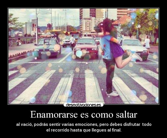 Enamorarse es como saltar - al vació, podrás sentir varias emociones, pero debes disfrutar todo
el recorrido hasta que llegues al final.