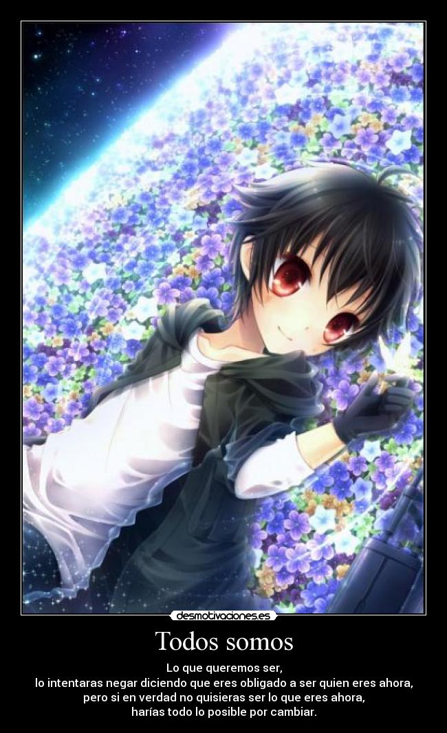 Todos somos - Lo que queremos ser,
lo intentaras negar diciendo que eres obligado a ser quien eres ahora,
pero si en verdad no quisieras ser lo que eres ahora,
harías todo lo posible por cambiar.