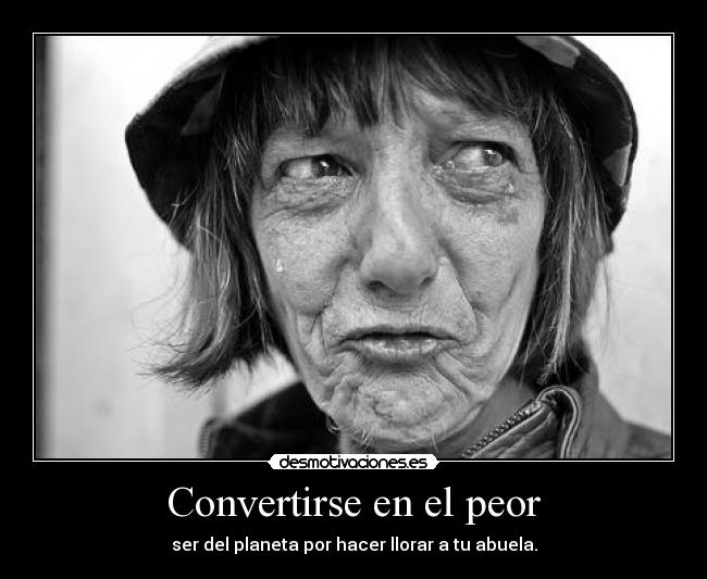 Convertirse en el peor - ser del planeta por hacer llorar a tu abuela.
