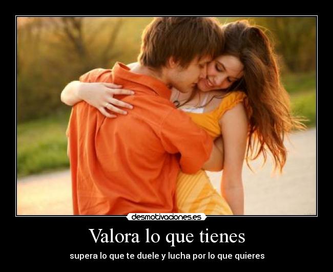 Valora lo que tienes - supera lo que te duele y lucha por lo que quieres
