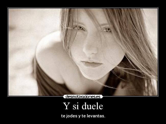 Y si duele - te jodes y te levantas.