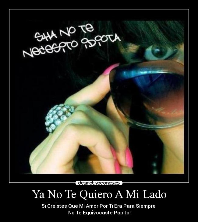 Ya No Te Quiero A Mi Lado - Si Creistes Que Mi Amor Por Ti Era Para Siempre 
No Te Equivocaste Papito!