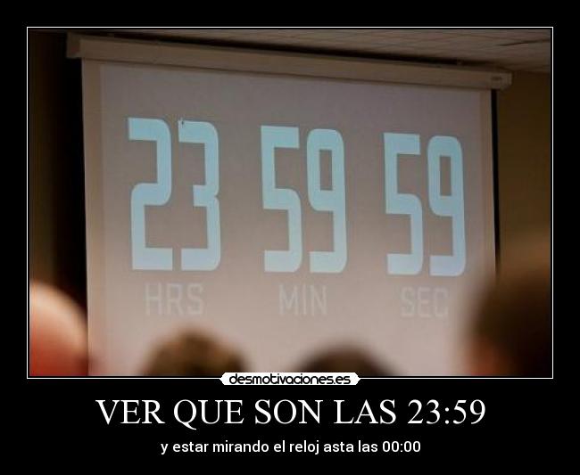 VER QUE SON LAS 23:59 - y estar mirando el reloj asta las 00:00