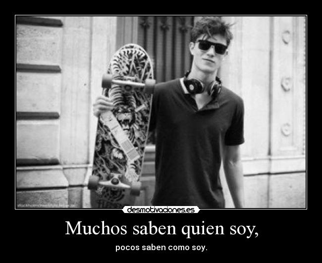 Muchos saben quien soy, - pocos saben como soy.