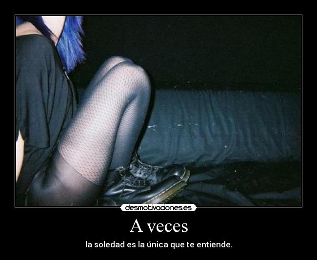 A veces - la soledad es la única que te entiende.