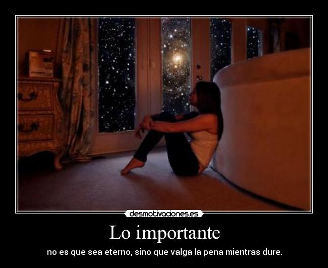 Lo importante - no es que sea eterno, sino que valga la pena mientras dure.