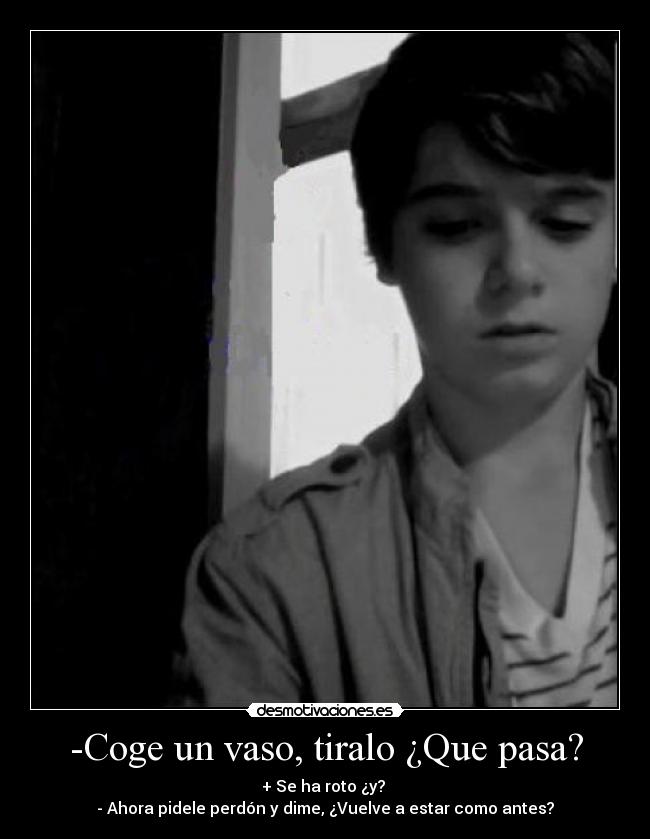 -Coge un vaso, tiralo ¿Que pasa? - + Se ha roto ¿y?
- Ahora pidele perdón y dime, ¿Vuelve a estar como antes?