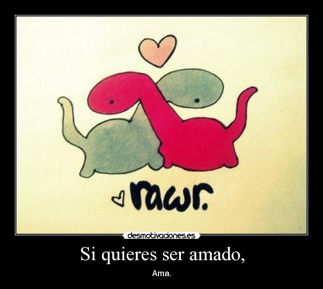 Si quieres ser amado, -