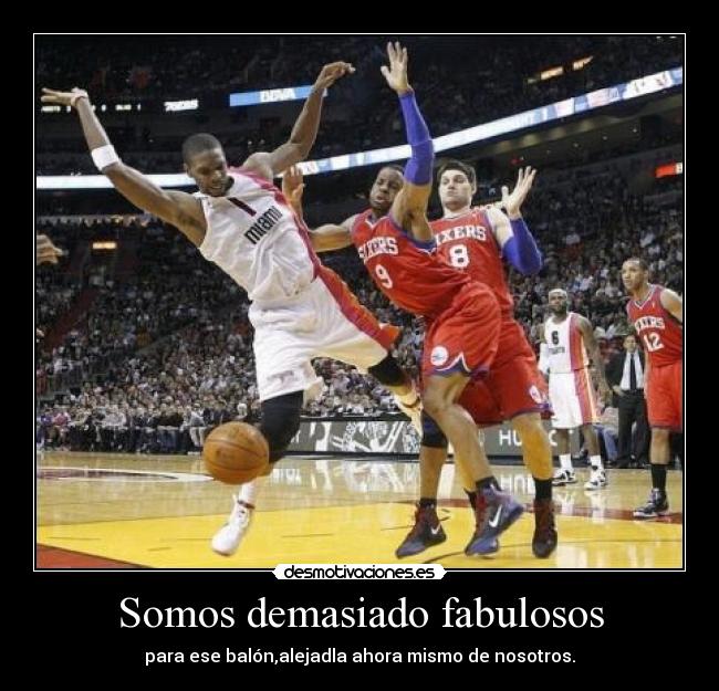 Somos demasiado fabulosos - para ese balón,alejadla ahora mismo de nosotros.