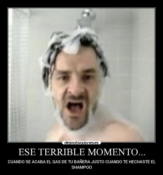ESE TERRIBLE MOMENTO... - CUANDO SE ACABA EL GAS DE TU BAÑERA JUSTO CUANDO TE HECHASTE EL
SHAMPOO