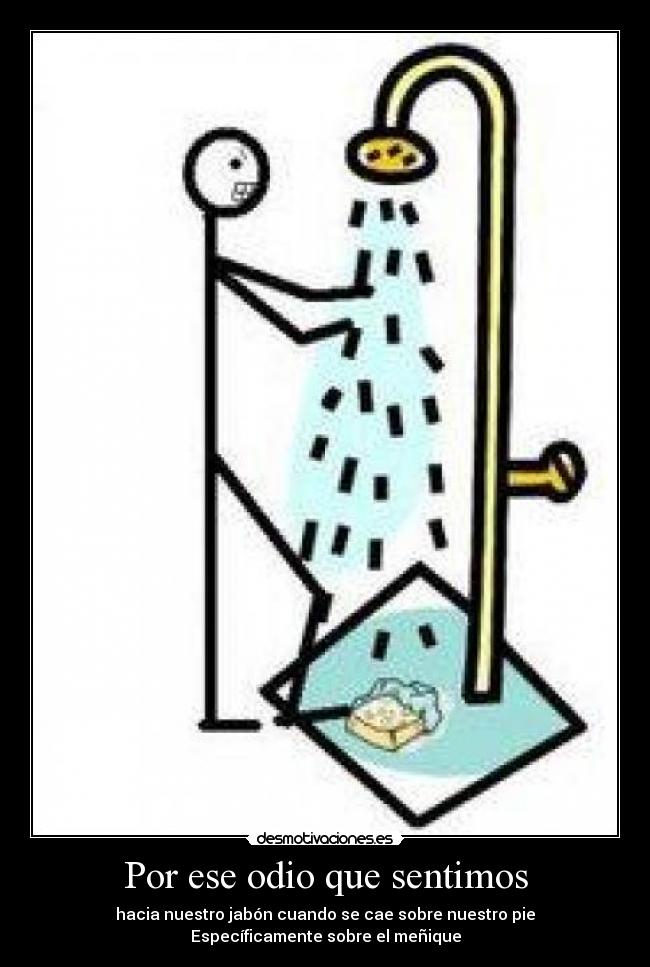Por ese odio que sentimos - hacia nuestro jabón cuando se cae sobre nuestro pie
Específicamente sobre el meñique