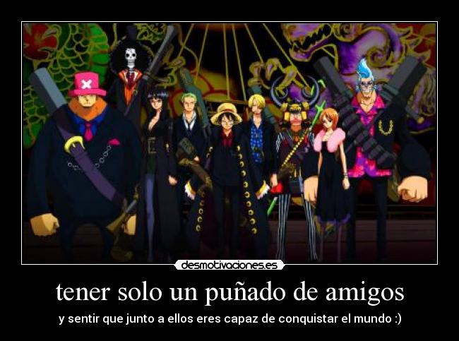 tener solo un puñado de amigos - y sentir que junto a ellos eres capaz de conquistar el mundo :)